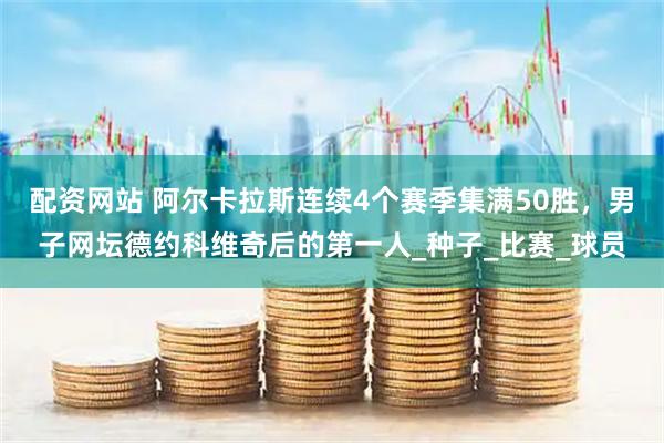 配资网站 阿尔卡拉斯连续4个赛季集满50胜，男子网坛德约科维奇后的第一人_种子_比赛_球员