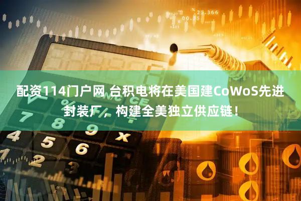 配资114门户网 台积电将在美国建CoWoS先进封装厂，构建全美独立供应链！
