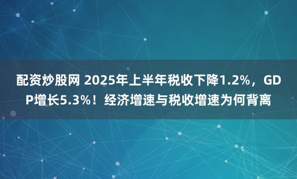 配资炒股网 2025年上半年税收下降1.2%，GDP增长5.3%！经济增速与税收增速为何背离