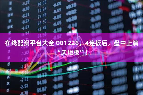 在线配资平台大全 001226，4连板后，盘中上演“天地板”！