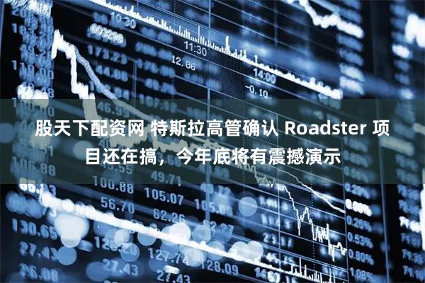 股天下配资网 特斯拉高管确认 Roadster 项目还在搞，今年底将有震撼演示