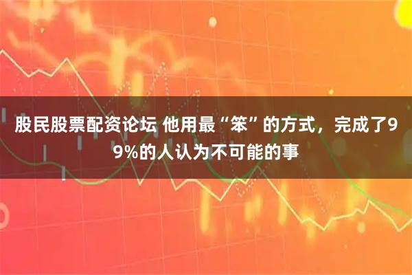 股民股票配资论坛 他用最“笨”的方式，完成了99%的人认为不可能的事