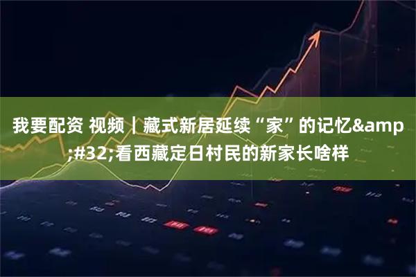 我要配资 视频｜藏式新居延续“家”的记忆 看西藏定日村民的新家长啥样