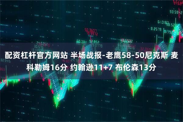 配资杠杆官方网站 半场战报-老鹰58-50尼克斯 麦科勒姆16分 约翰逊11+7 布伦森13分