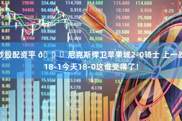 炒股配资平 🍎尼克斯捍卫苹果城2-0骑士 上一战18-1今天18-0这谁受得了！