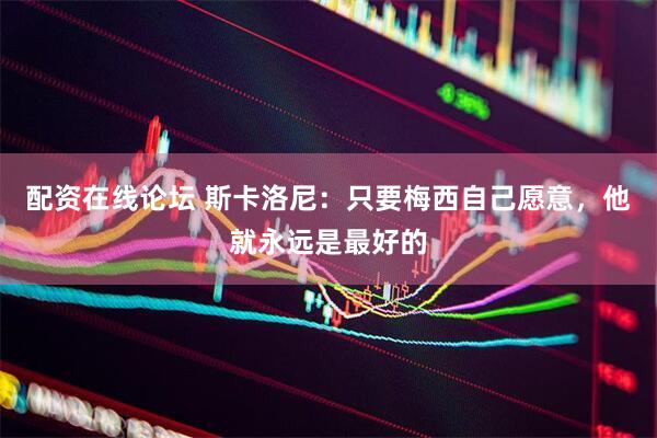 配资在线论坛 斯卡洛尼：只要梅西自己愿意，他就永远是最好的